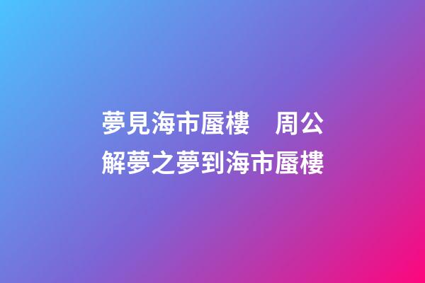 夢見海市蜃樓　周公解夢之夢到海市蜃樓